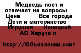 Медведь поет и отвечает на вопросы  › Цена ­ 600 - Все города Дети и материнство » Игрушки   . Ненецкий АО,Харута п.